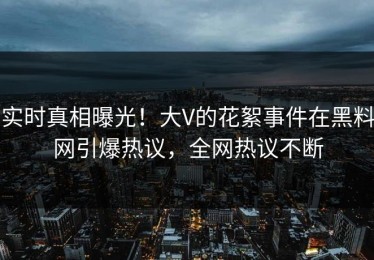 实时真相曝光！大V的花絮事件在黑料网引爆热议，全网热议不断