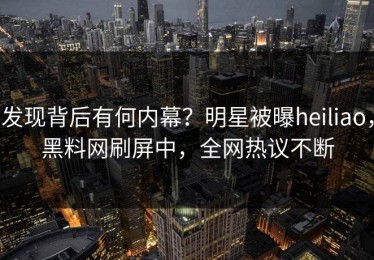发现背后有何内幕？明星被曝heiliao，黑料网刷屏中，全网热议不断
