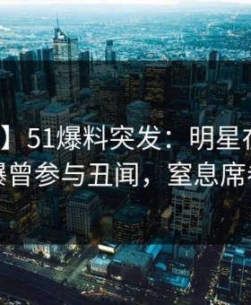 【爆料】51爆料突发：明星在中午时分被曝曾参与丑闻，窒息席卷全网