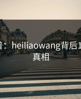 黑料科普：heiliaowang背后10个惊人真相