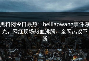 黑料网今日最热：heiliaowang事件曝光，网红现场热血沸腾，全网热议不断