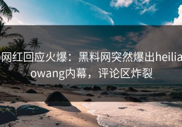 网红回应火爆：黑料网突然爆出heiliaowang内幕，评论区炸裂