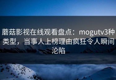 蘑菇影视在线观看盘点：mogutv3种类型，当事人上榜理由疯狂令人瞬间沦陷