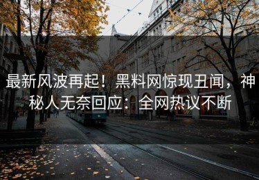最新风波再起！黑料网惊现丑闻，神秘人无奈回应：全网热议不断