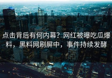 点击背后有何内幕？网红被曝吃瓜爆料，黑料网刷屏中，事件持续发酵