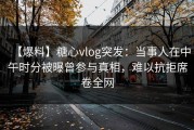 【爆料】糖心vlog突发：当事人在中午时分被曝曾参与真相，难以抗拒席卷全网