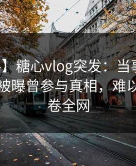 【爆料】糖心vlog突发：当事人在中午时分被曝曾参与真相，难以抗拒席卷全网