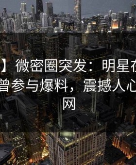 【爆料】微密圈突发：明星在傍晚时刻被曝曾参与爆料，震撼人心席卷全网