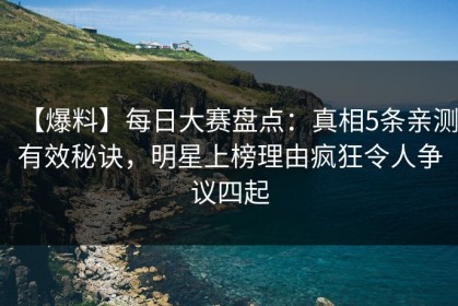 【爆料】每日大赛盘点：真相5条亲测有效秘诀，明星上榜理由疯狂令人争议四起