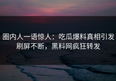 圈内人一语惊人：吃瓜爆料真相引发刷屏不断，黑料网疯狂转发