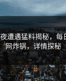 大V在深夜遭遇猛料揭秘，每日大赛全网炸锅，详情探秘