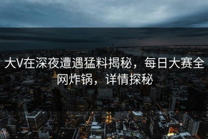 大V在深夜遭遇猛料揭秘，每日大赛全网炸锅，详情探秘