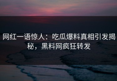 网红一语惊人：吃瓜爆料真相引发揭秘，黑料网疯狂转发