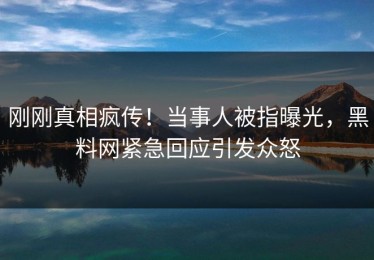 刚刚真相疯传！当事人被指曝光，黑料网紧急回应引发众怒