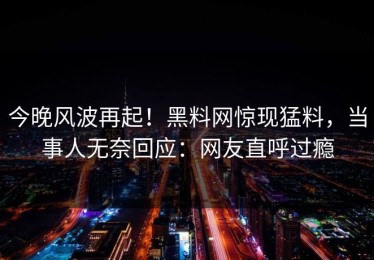 今晚风波再起！黑料网惊现猛料，当事人无奈回应：网友直呼过瘾