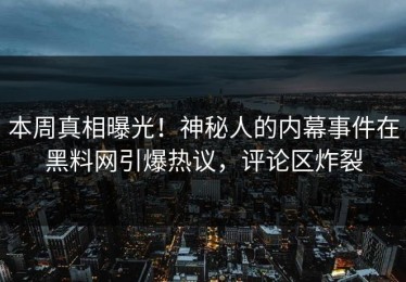 本周真相曝光！神秘人的内幕事件在黑料网引爆热议，评论区炸裂