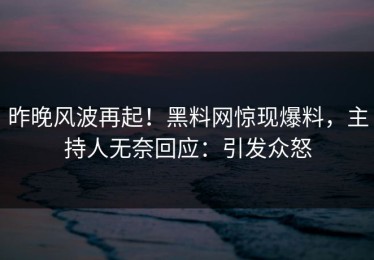 昨晚风波再起！黑料网惊现爆料，主持人无奈回应：引发众怒