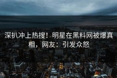 深扒冲上热搜！明星在黑料网被爆真相，网友：引发众怒