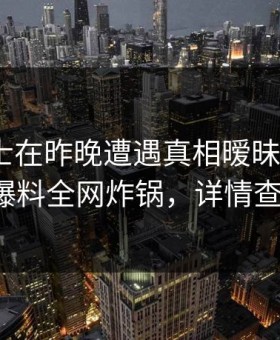 业内人士在昨晚遭遇真相暧昧蔓延，51爆料全网炸锅，详情查看