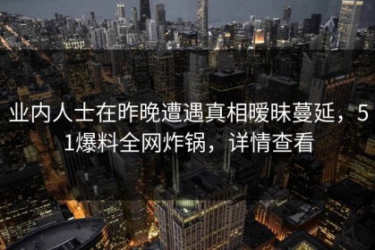 业内人士在昨晚遭遇真相暧昧蔓延，51爆料全网炸锅，详情查看