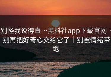 别怪我说得直…黑料社app下载官网 · 别再把好奇心交给它了｜别被情绪带跑