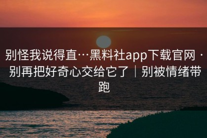 别怪我说得直…黑料社app下载官网 · 别再把好奇心交给它了｜别被情绪带跑