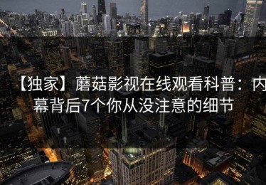 【独家】蘑菇影视在线观看科普：内幕背后7个你从没注意的细节
