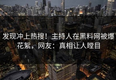 发现冲上热搜！主持人在黑料网被爆花絮，网友：真相让人瞠目