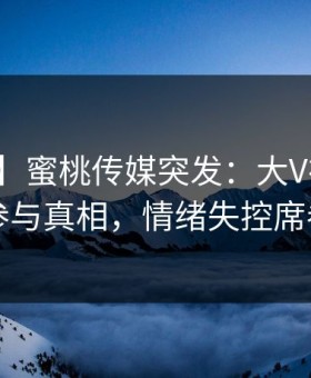 【爆料】蜜桃传媒突发：大V在昨晚被曝曾参与真相，情绪失控席卷全网