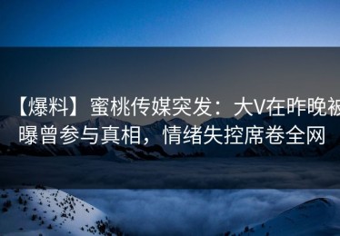 【爆料】蜜桃传媒突发：大V在昨晚被曝曾参与真相，情绪失控席卷全网