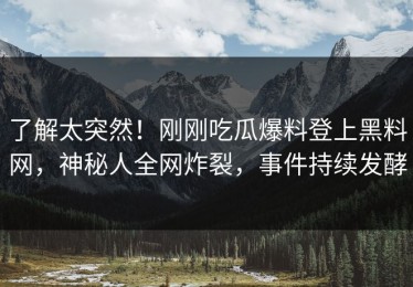 了解太突然！刚刚吃瓜爆料登上黑料网，神秘人全网炸裂，事件持续发酵