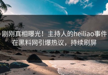 刚刚真相曝光！主持人的heiliao事件在黑料网引爆热议，持续刷屏