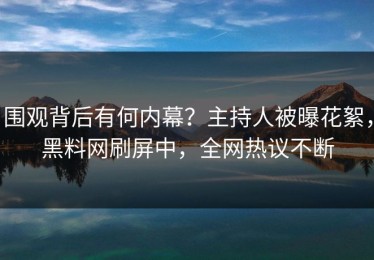 围观背后有何内幕？主持人被曝花絮，黑料网刷屏中，全网热议不断