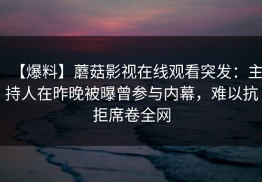 【爆料】蘑菇影视在线观看突发：主持人在昨晚被曝曾参与内幕，难以抗拒席卷全网