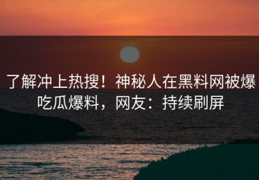 了解冲上热搜！神秘人在黑料网被爆吃瓜爆料，网友：持续刷屏