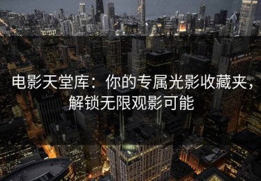 电影天堂库：你的专属光影收藏夹，解锁无限观影可能