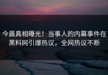 今晨真相曝光！当事人的内幕事件在黑料网引爆热议，全网热议不断