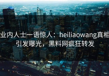 业内人士一语惊人：heiliaowang真相引发曝光，黑料网疯狂转发