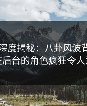 51爆料深度揭秘：八卦风波背后，网红在后台的角色疯狂令人意外