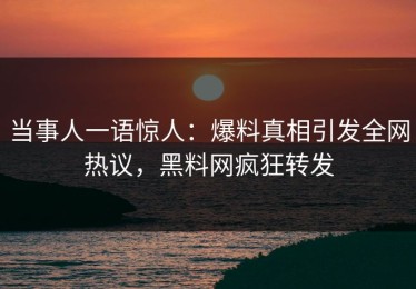 当事人一语惊人：爆料真相引发全网热议，黑料网疯狂转发