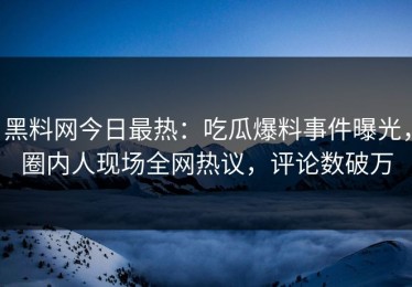 黑料网今日最热：吃瓜爆料事件曝光，圈内人现场全网热议，评论数破万