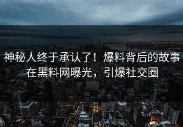 神秘人终于承认了！爆料背后的故事在黑料网曝光，引爆社交圈
