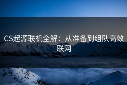 CS起源联机全解：从准备到组队高效联网