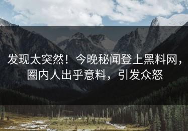 发现太突然！今晚秘闻登上黑料网，圈内人出乎意料，引发众怒