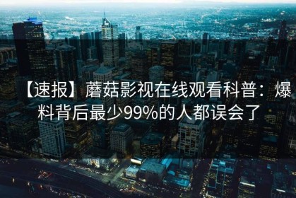 【速报】蘑菇影视在线观看科普：爆料背后最少99%的人都误会了