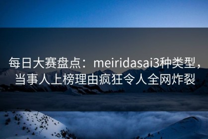 每日大赛盘点：meiridasai3种类型，当事人上榜理由疯狂令人全网炸裂