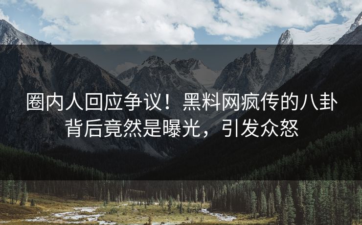 圈内人回应争议！黑料网疯传的八卦背后竟然是曝光，引发众怒