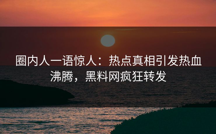 圈内人一语惊人：热点真相引发热血沸腾，黑料网疯狂转发