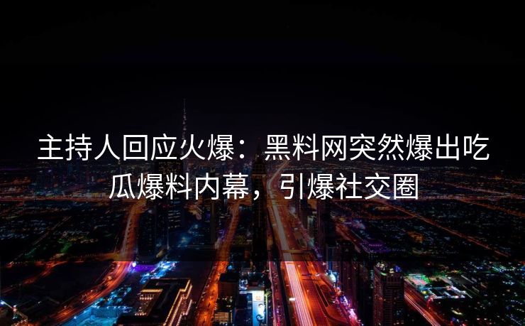 主持人回应火爆:黑料网突然爆出吃瓜爆料内幕,引爆社交圈 主持人回应火爆:黑料网突然爆出吃瓜爆料内幕,引爆社交圈