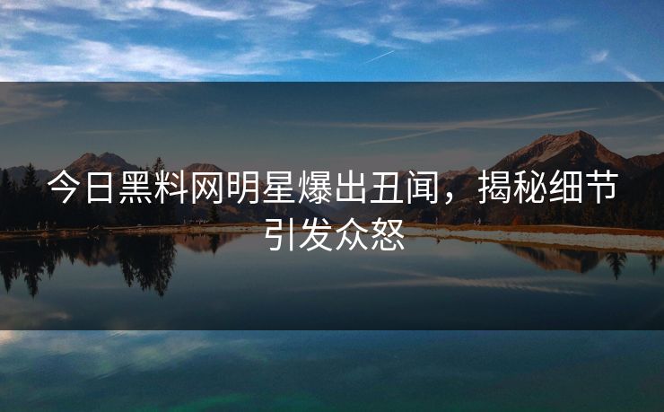 今日黑料网明星爆出丑闻，揭秘细节引发众怒